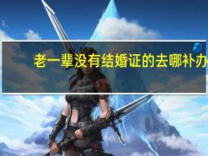 老一辈没有结婚证的去哪补办