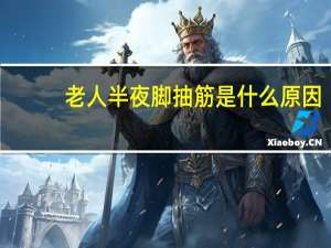 老人半夜脚抽筋是什么原因（半夜脚抽筋是什么原因）