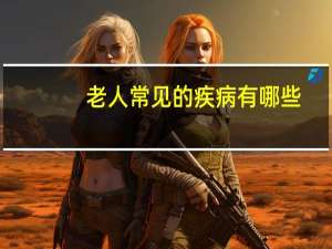 老人常见的疾病有哪些（老人常见病有哪些）