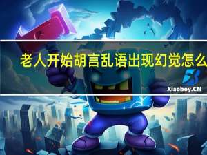 老人开始胡言乱语出现幻觉怎么办（老人出现幻觉胡言乱语还能活多少天）