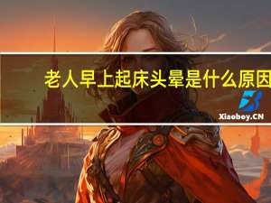 老人早上起床头晕是什么原因（早上起床头晕是什么原因）