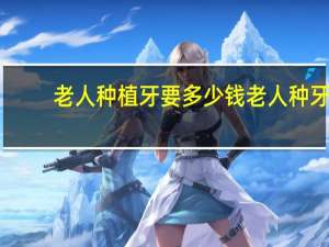 老人种植牙要多少钱 老人种牙价格