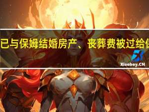 老人过世后被发现已与保姆结婚房产、丧葬费被过给保姆儿子 到底什么情况呢