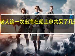 老人这一次出海在船上总共呆了几天英文（老人这一次出海在船上总共呆了几天）