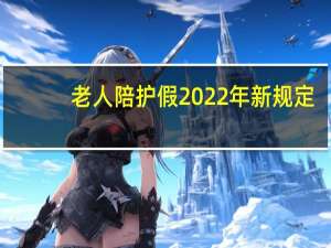 老人陪护假2022年新规定（老人陪护假）