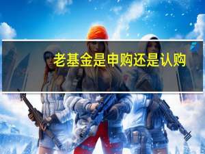 老基金是申购还是认购