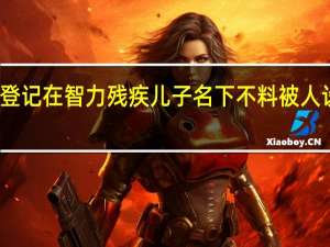 老夫妇将唯一房产登记在智力残疾儿子名下不料被人设局骗走 到底什么情况呢
