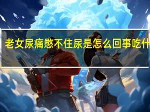 老女尿痛憋不住尿是怎么回事吃什么药（老女尿痛憋不住尿是怎么回事）