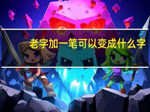 老字加一笔可以变成什么字