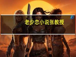 老少恋小说张教授（老少恋小说张教授）