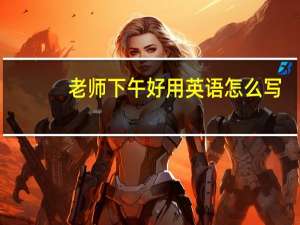 老师下午好用英语怎么写