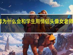 老师为什么会和学生用情侣头像女老师和女学生.其实只是头像相似,后来 学生风格的女生头像
