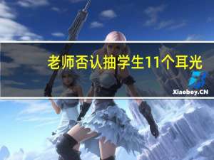老师否认抽学生11个耳光：只扇五六下网友：五十步笑百步 到底什么情况呢