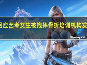 老师回应艺考女生被抱摔骨折 培训机构发声解释事件