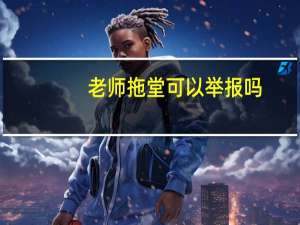 老师拖堂可以举报吗