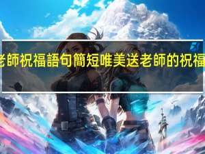 老師祝福語句簡短唯美 送老師的祝福語短信