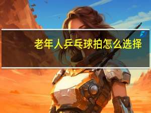 老年人乒乓球拍怎么选择