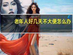 老年人好几天不大便怎么办（好几天不大便怎么办）
