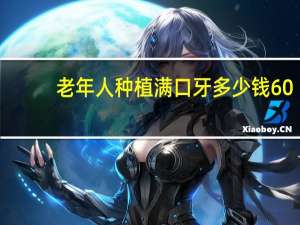 老年人种植满口牙多少钱 60岁老人装满口假牙一般的需要多少费用