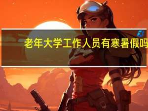 老年大学工作人员有寒暑假吗