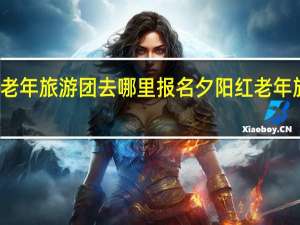 老年旅游团去哪里报名 夕阳红老年旅游团