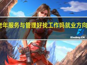 老年服务与管理好找工作吗 就业方向有哪些