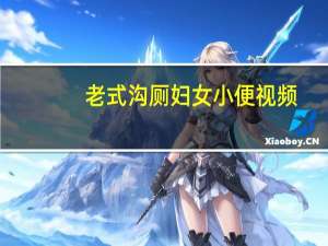 老式沟厕妇女小便视频（老式沟厕妇女小便）