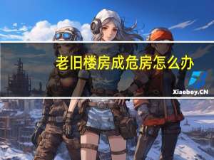 老旧楼房成危房怎么办
