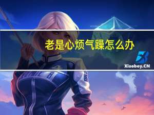 老是心烦气躁怎么办（总是心烦气躁怎么办）