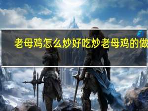 老母鸡怎么炒好吃 炒老母鸡的做法