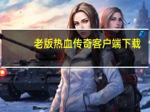 老版热血传奇客户端下载（老版热血传奇客户端）
