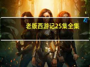 老版西游记25集全集（西游记86版全集高清）