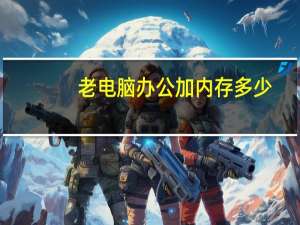 老电脑办公加内存多少