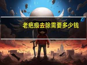 老疤痕去除需要多少钱，激光去除疤痕多少钱