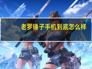老罗锤子手机到底怎么样（老罗锤子手机）