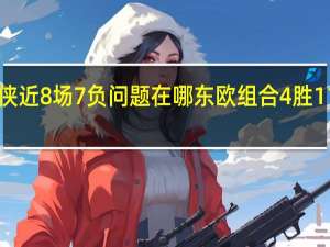 老鹰加时送独行侠近8场7负 问题在哪东欧组合4胜11负合砍60分时2胜4负