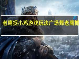 老鹰捉小鸡游戏玩法 广场舞老鹰抓小鸡