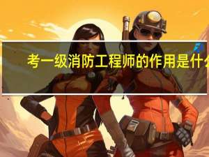 考一级消防工程师的作用是什么