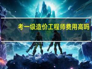 考一级造价工程师费用高吗