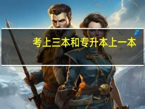 考上三本和专升本上一本，哪一种更好