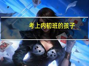 考上内初班的孩子，再考内高班时，是按哪里的分数线录取的