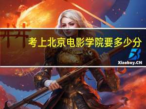 考上北京电影学院要多少分（考北京电影学院要多少分呀）