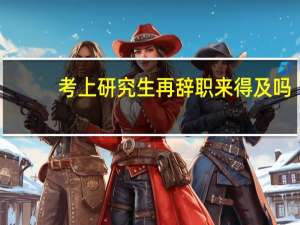 考上研究生再辞职来得及吗