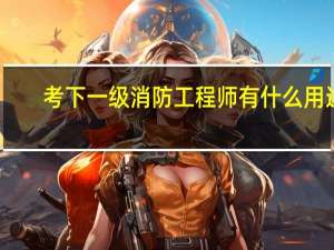 考下一级消防工程师有什么用途