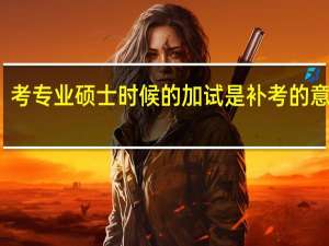 考专业硕士时候的加试是补考的意思吗