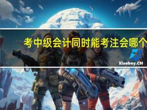 考中级会计同时能考注会哪个