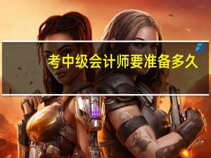 考中级会计师要准备多久