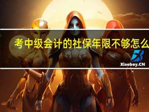 考中级会计的社保年限不够怎么办