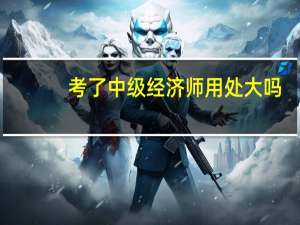 考了中级经济师用处大吗