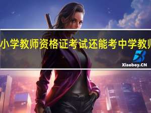 考了小学教师资格证考试还能考中学教师资格证吗
